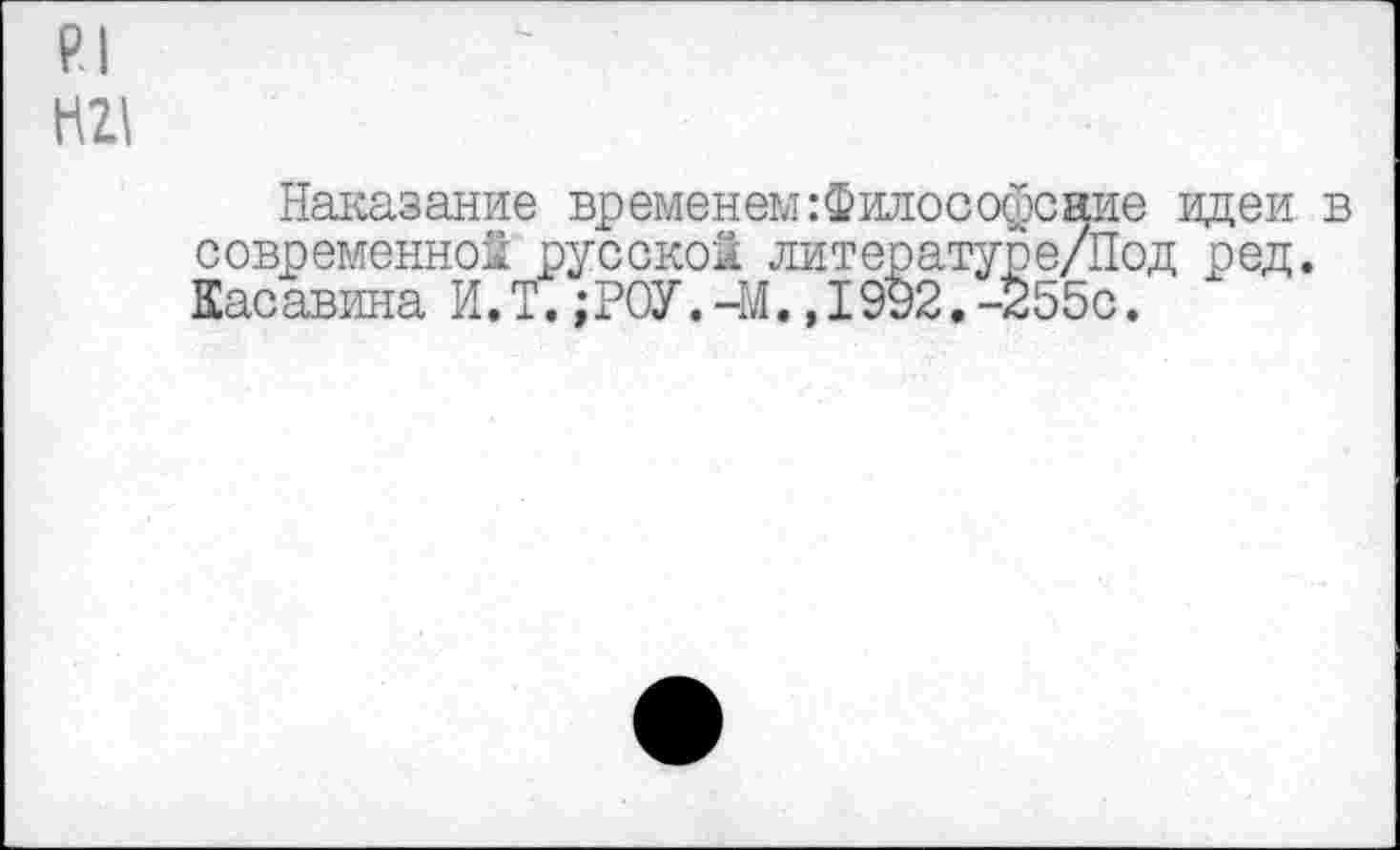 ﻿р.1 Н2\
Наказание временем :Философсаие идеи в современной русской литературе/Под ред. Касавина И.Т.;РОУ.-М.,1992.-255с.